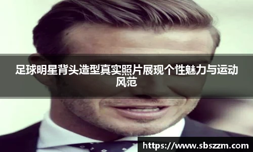 足球明星背头造型真实照片展现个性魅力与运动风范